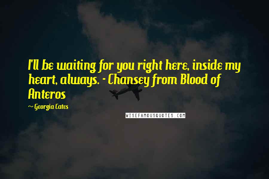 Georgia Cates Quotes: I'll be waiting for you right here, inside my heart, always. - Chansey from Blood of Anteros