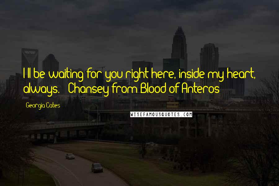 Georgia Cates Quotes: I'll be waiting for you right here, inside my heart, always. - Chansey from Blood of Anteros