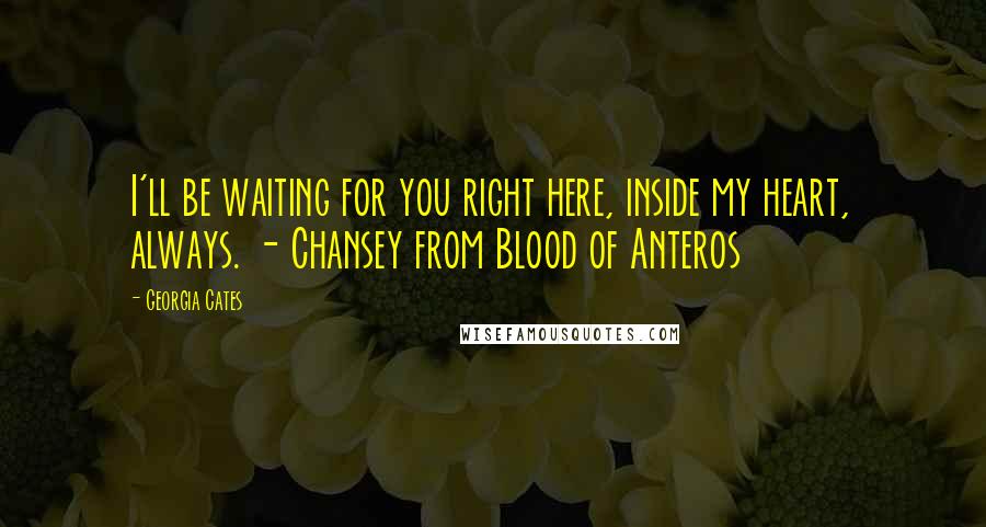 Georgia Cates Quotes: I'll be waiting for you right here, inside my heart, always. - Chansey from Blood of Anteros