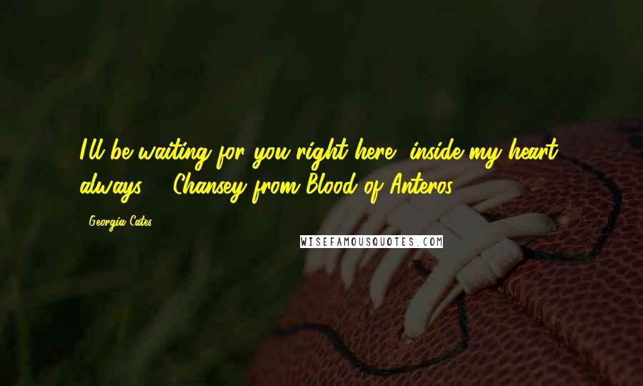 Georgia Cates Quotes: I'll be waiting for you right here, inside my heart, always. - Chansey from Blood of Anteros