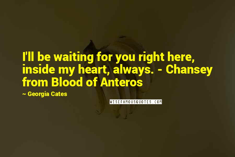 Georgia Cates Quotes: I'll be waiting for you right here, inside my heart, always. - Chansey from Blood of Anteros