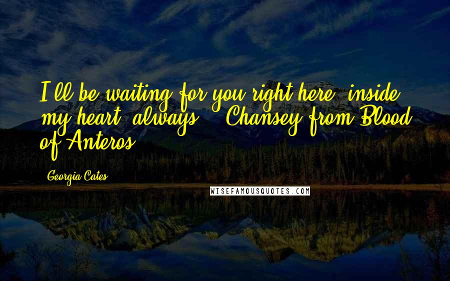 Georgia Cates Quotes: I'll be waiting for you right here, inside my heart, always. - Chansey from Blood of Anteros