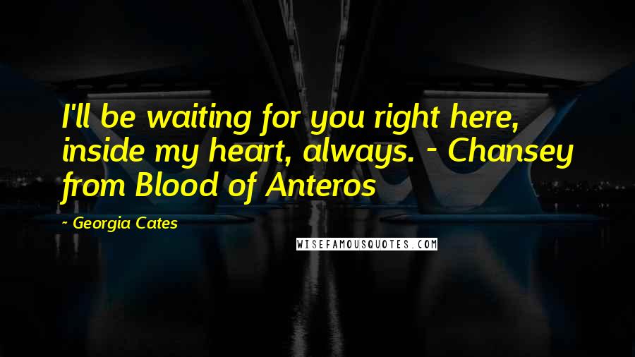 Georgia Cates Quotes: I'll be waiting for you right here, inside my heart, always. - Chansey from Blood of Anteros