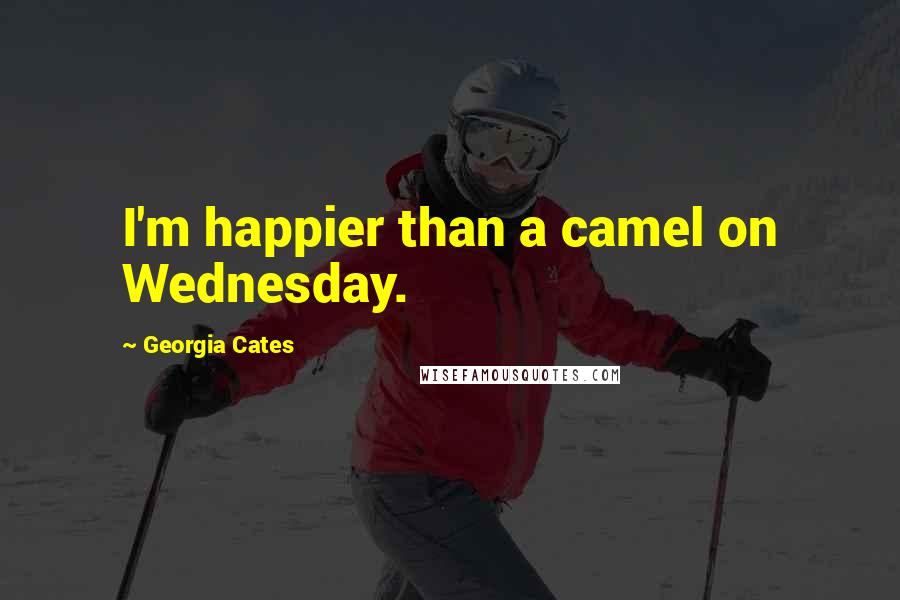 Georgia Cates Quotes: I'm happier than a camel on Wednesday.