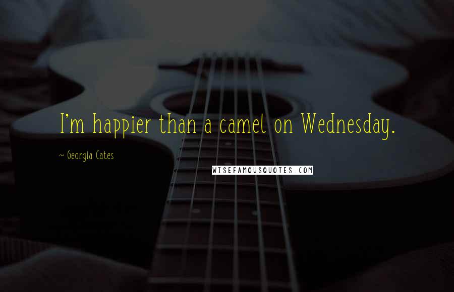 Georgia Cates Quotes: I'm happier than a camel on Wednesday.