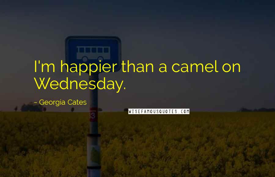 Georgia Cates Quotes: I'm happier than a camel on Wednesday.