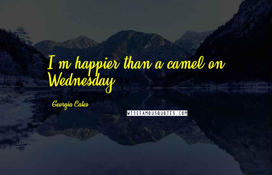 Georgia Cates Quotes: I'm happier than a camel on Wednesday.