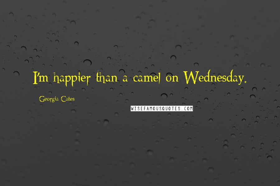 Georgia Cates Quotes: I'm happier than a camel on Wednesday.