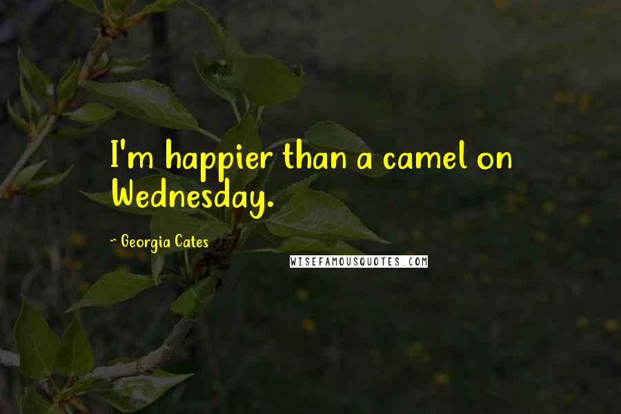 Georgia Cates Quotes: I'm happier than a camel on Wednesday.