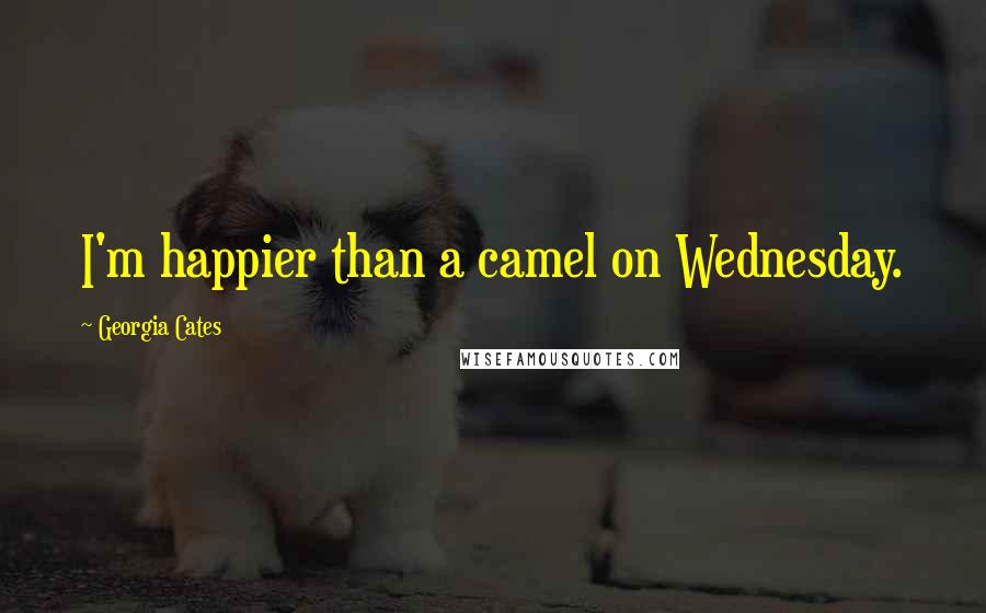 Georgia Cates Quotes: I'm happier than a camel on Wednesday.