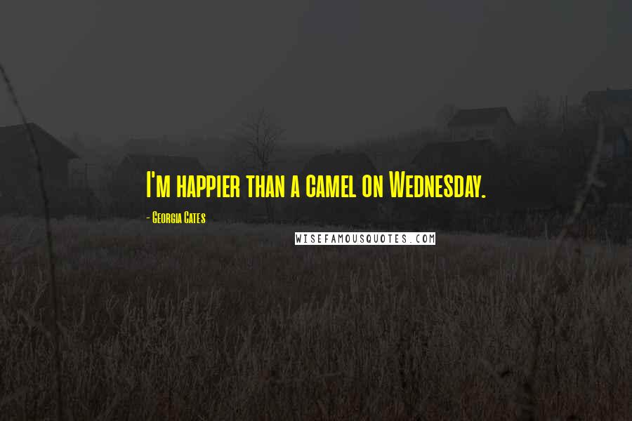 Georgia Cates Quotes: I'm happier than a camel on Wednesday.