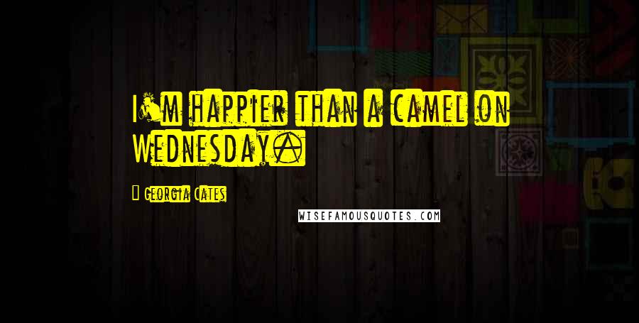 Georgia Cates Quotes: I'm happier than a camel on Wednesday.