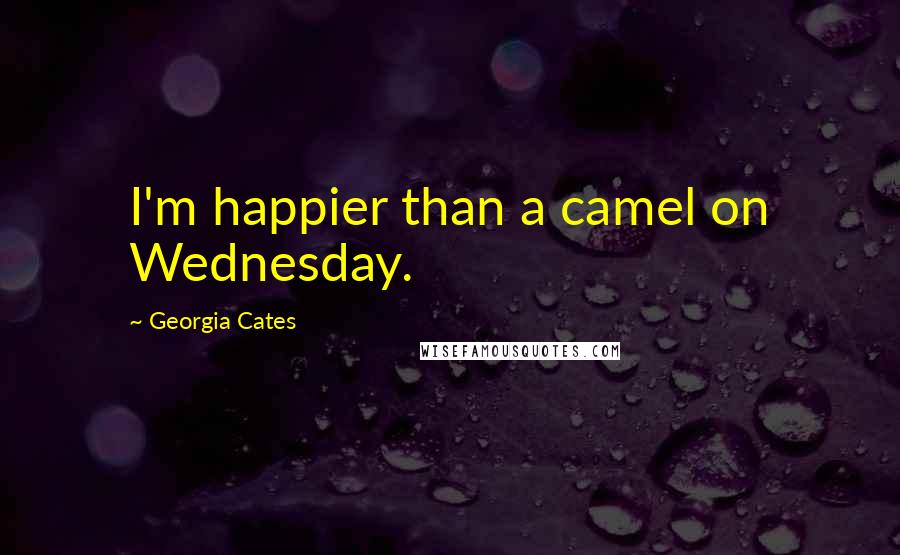 Georgia Cates Quotes: I'm happier than a camel on Wednesday.