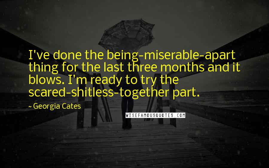 Georgia Cates Quotes: I've done the being-miserable-apart thing for the last three months and it blows. I'm ready to try the scared-shitless-together part.