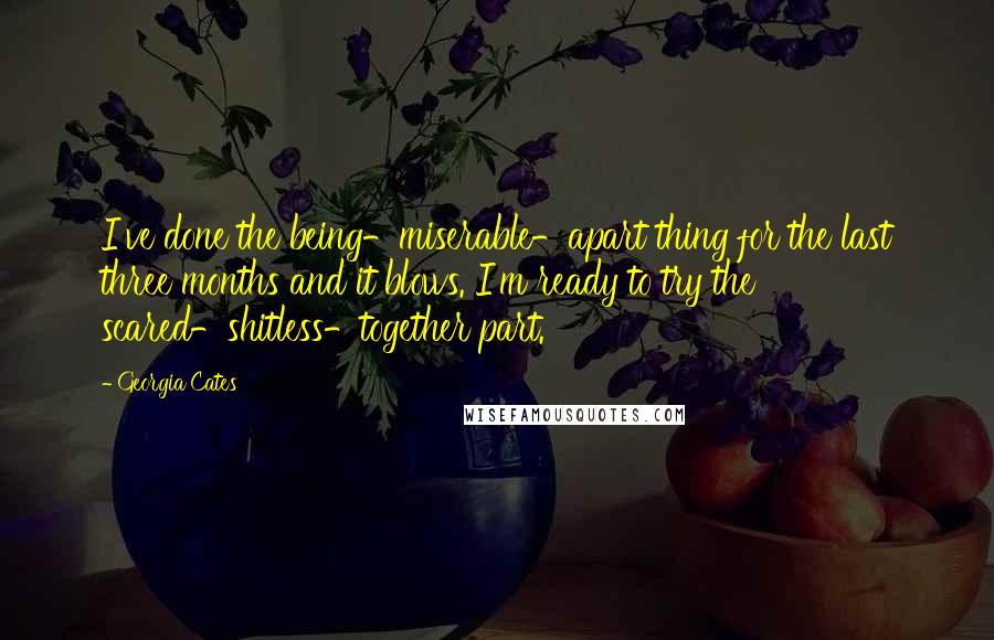 Georgia Cates Quotes: I've done the being-miserable-apart thing for the last three months and it blows. I'm ready to try the scared-shitless-together part.