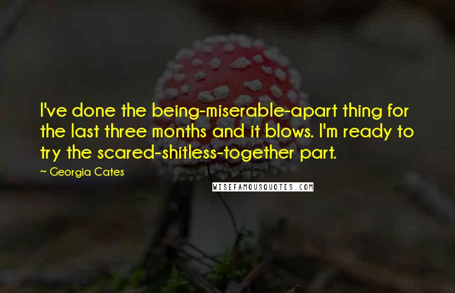 Georgia Cates Quotes: I've done the being-miserable-apart thing for the last three months and it blows. I'm ready to try the scared-shitless-together part.