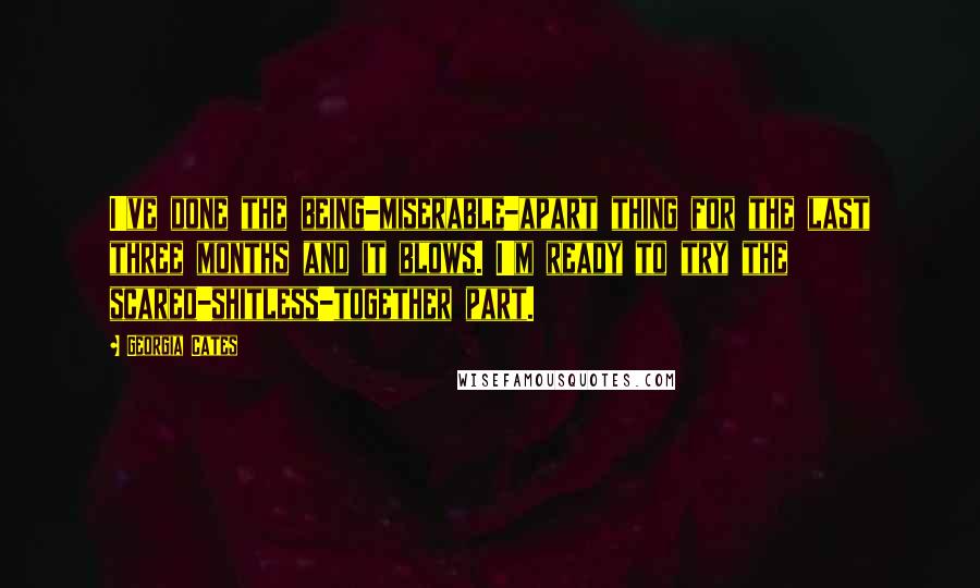Georgia Cates Quotes: I've done the being-miserable-apart thing for the last three months and it blows. I'm ready to try the scared-shitless-together part.
