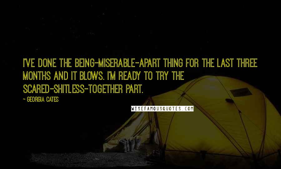 Georgia Cates Quotes: I've done the being-miserable-apart thing for the last three months and it blows. I'm ready to try the scared-shitless-together part.