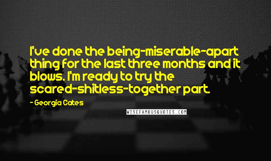 Georgia Cates Quotes: I've done the being-miserable-apart thing for the last three months and it blows. I'm ready to try the scared-shitless-together part.