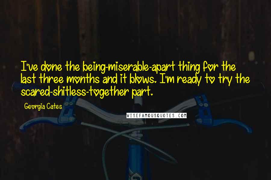 Georgia Cates Quotes: I've done the being-miserable-apart thing for the last three months and it blows. I'm ready to try the scared-shitless-together part.