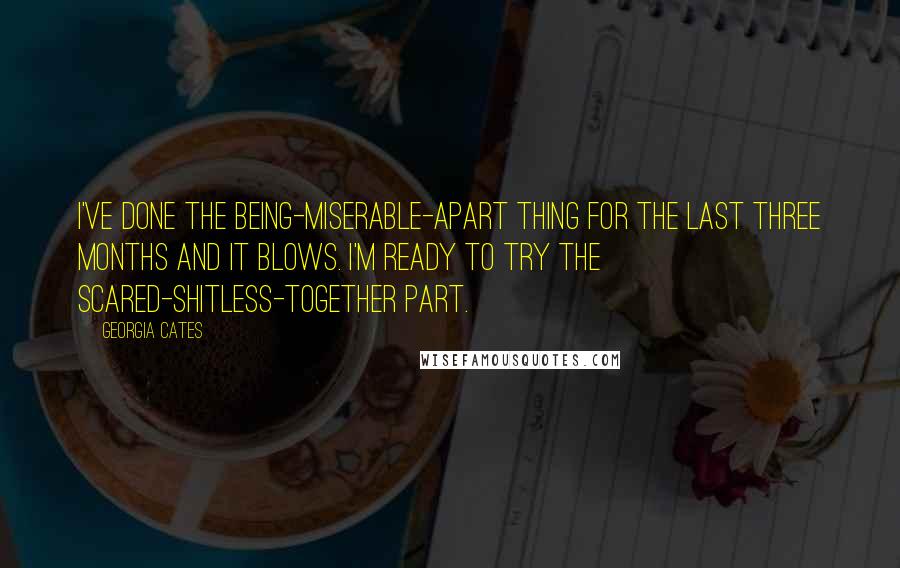 Georgia Cates Quotes: I've done the being-miserable-apart thing for the last three months and it blows. I'm ready to try the scared-shitless-together part.