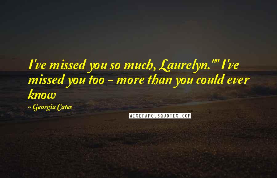 Georgia Cates Quotes: I've missed you so much, Laurelyn."" I've missed you too - more than you could ever know