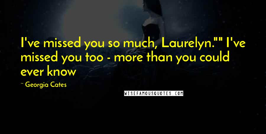 Georgia Cates Quotes: I've missed you so much, Laurelyn."" I've missed you too - more than you could ever know