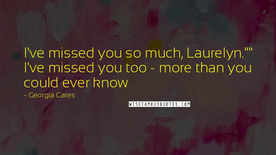 Georgia Cates Quotes: I've missed you so much, Laurelyn."" I've missed you too - more than you could ever know