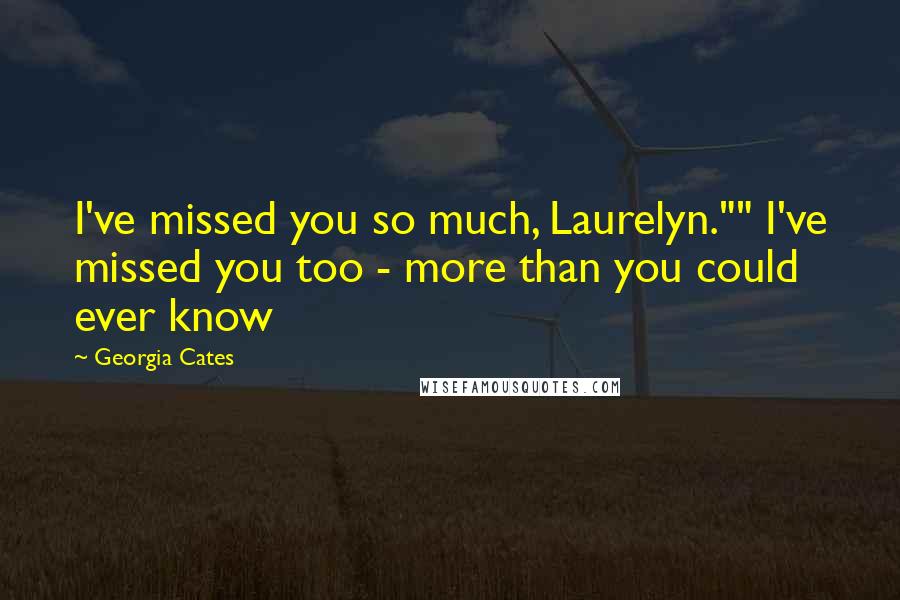 Georgia Cates Quotes: I've missed you so much, Laurelyn."" I've missed you too - more than you could ever know