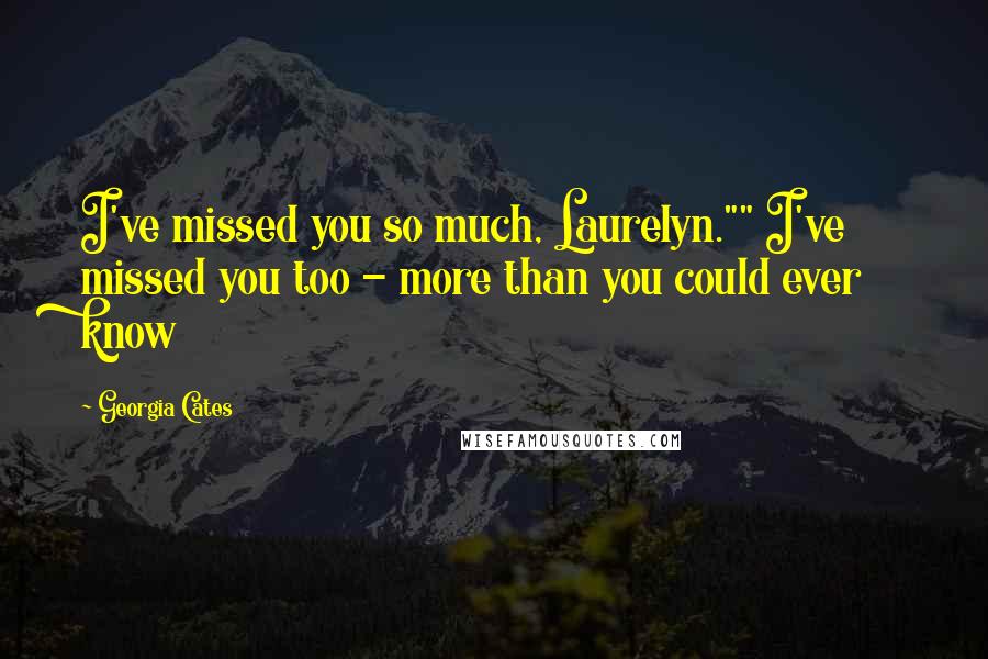 Georgia Cates Quotes: I've missed you so much, Laurelyn."" I've missed you too - more than you could ever know