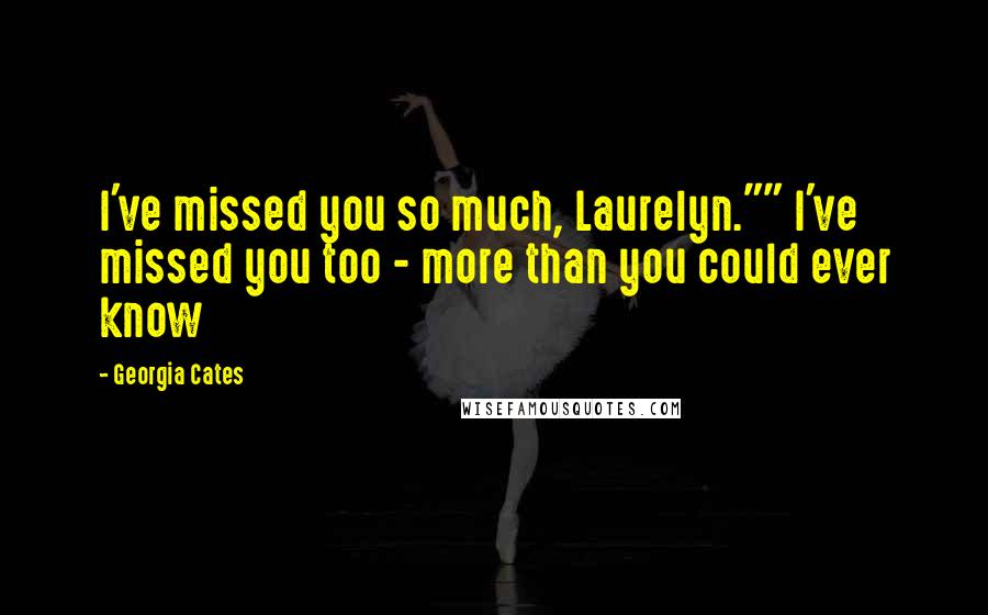 Georgia Cates Quotes: I've missed you so much, Laurelyn."" I've missed you too - more than you could ever know