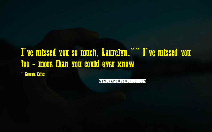 Georgia Cates Quotes: I've missed you so much, Laurelyn."" I've missed you too - more than you could ever know