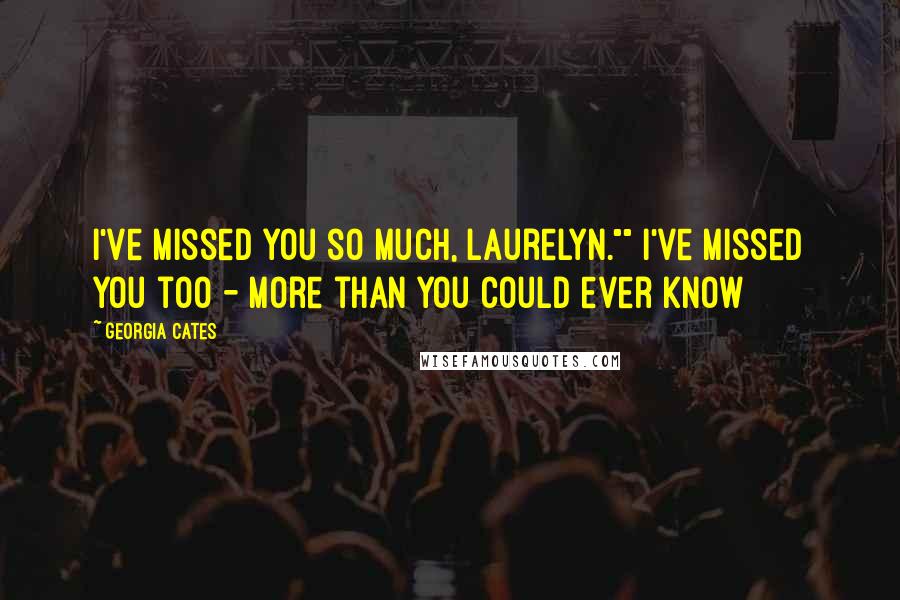 Georgia Cates Quotes: I've missed you so much, Laurelyn."" I've missed you too - more than you could ever know