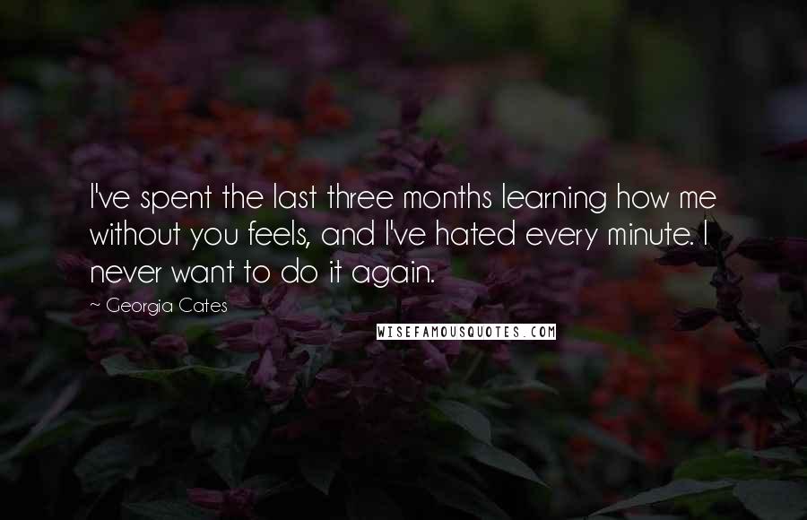 Georgia Cates Quotes: I've spent the last three months learning how me without you feels, and I've hated every minute. I never want to do it again.