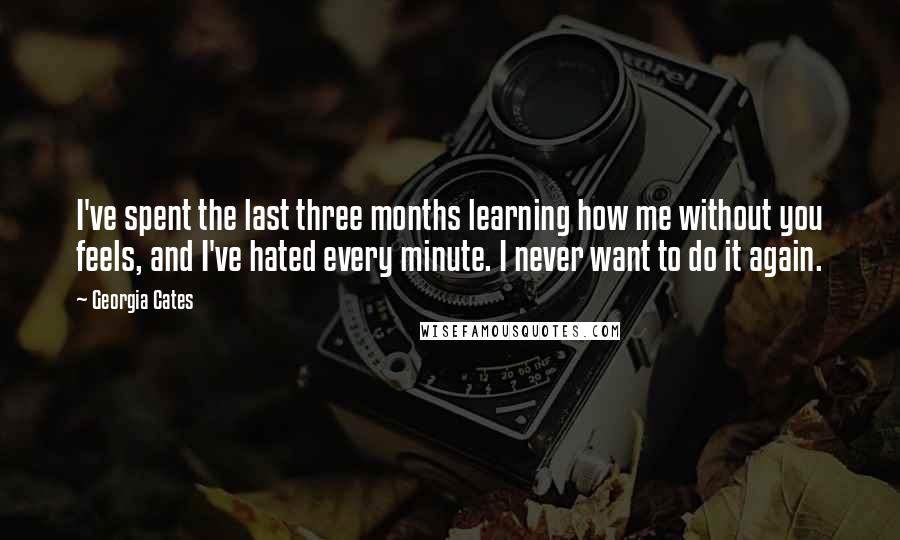 Georgia Cates Quotes: I've spent the last three months learning how me without you feels, and I've hated every minute. I never want to do it again.