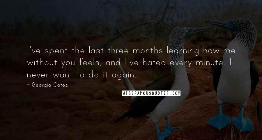 Georgia Cates Quotes: I've spent the last three months learning how me without you feels, and I've hated every minute. I never want to do it again.