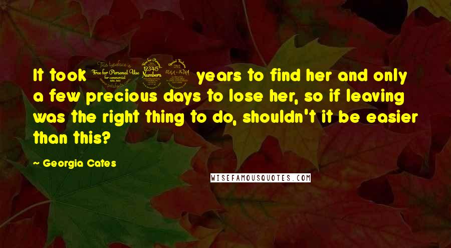 Georgia Cates Quotes: It took 139 years to find her and only a few precious days to lose her, so if leaving was the right thing to do, shouldn't it be easier than this?