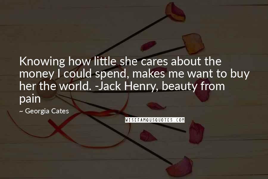 Georgia Cates Quotes: Knowing how little she cares about the money I could spend, makes me want to buy her the world. -Jack Henry, beauty from pain