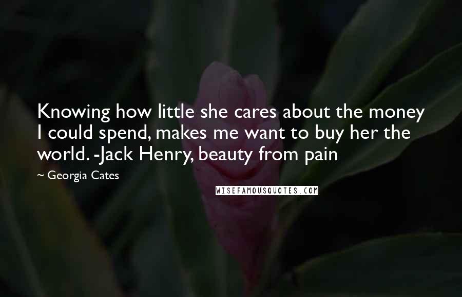 Georgia Cates Quotes: Knowing how little she cares about the money I could spend, makes me want to buy her the world. -Jack Henry, beauty from pain