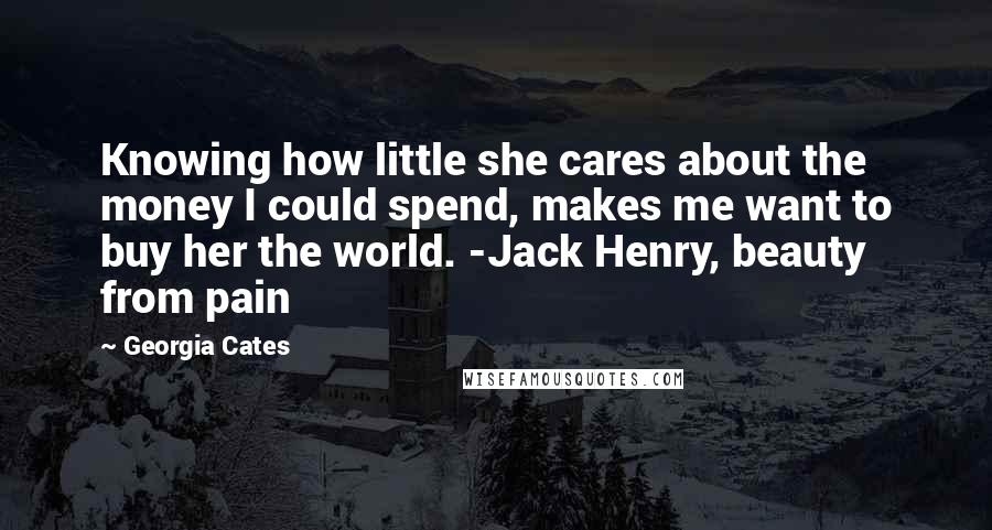 Georgia Cates Quotes: Knowing how little she cares about the money I could spend, makes me want to buy her the world. -Jack Henry, beauty from pain