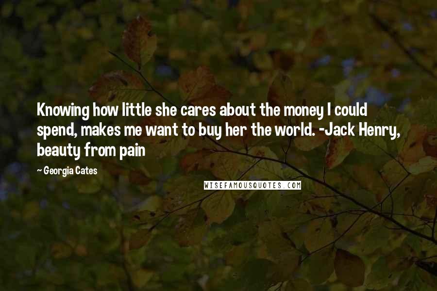 Georgia Cates Quotes: Knowing how little she cares about the money I could spend, makes me want to buy her the world. -Jack Henry, beauty from pain