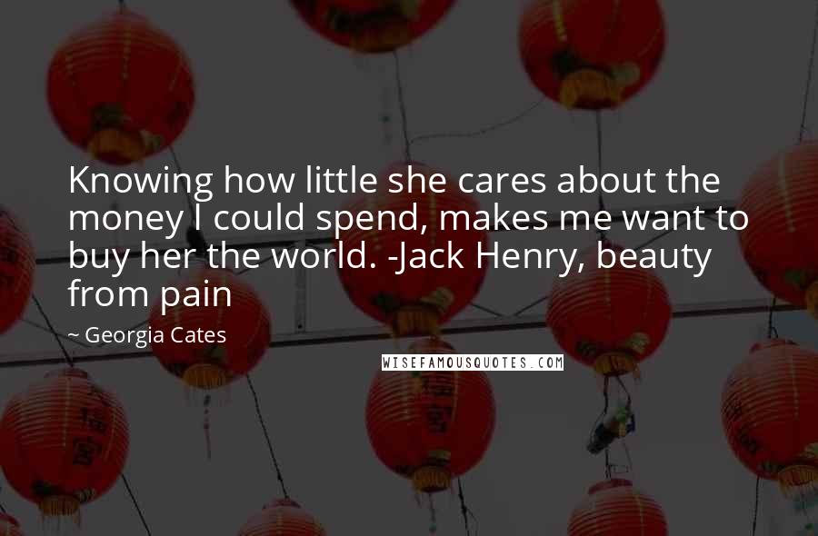 Georgia Cates Quotes: Knowing how little she cares about the money I could spend, makes me want to buy her the world. -Jack Henry, beauty from pain