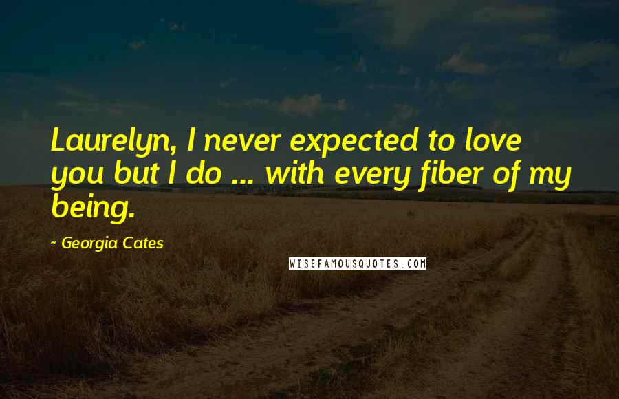 Georgia Cates Quotes: Laurelyn, I never expected to love you but I do ... with every fiber of my being.