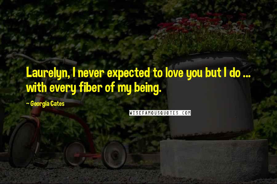 Georgia Cates Quotes: Laurelyn, I never expected to love you but I do ... with every fiber of my being.
