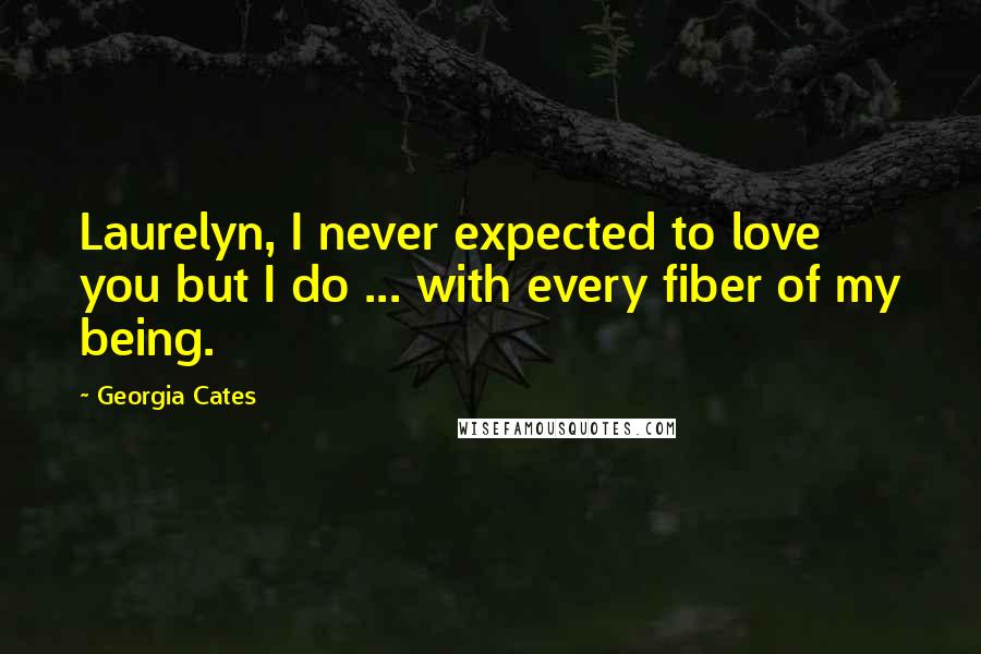 Georgia Cates Quotes: Laurelyn, I never expected to love you but I do ... with every fiber of my being.