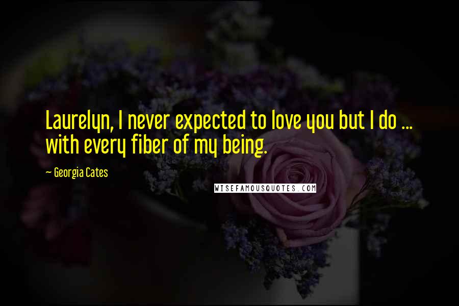 Georgia Cates Quotes: Laurelyn, I never expected to love you but I do ... with every fiber of my being.