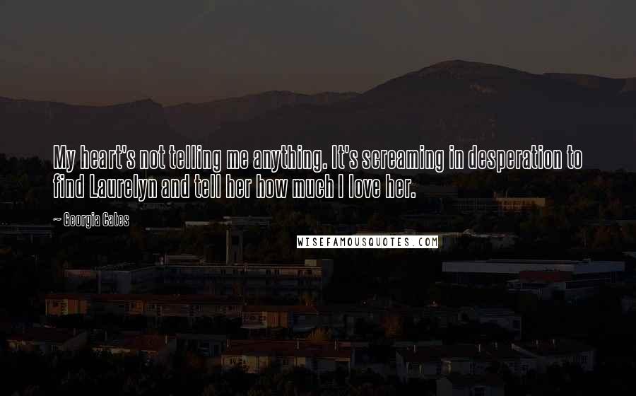 Georgia Cates Quotes: My heart's not telling me anything. It's screaming in desperation to find Laurelyn and tell her how much I love her.