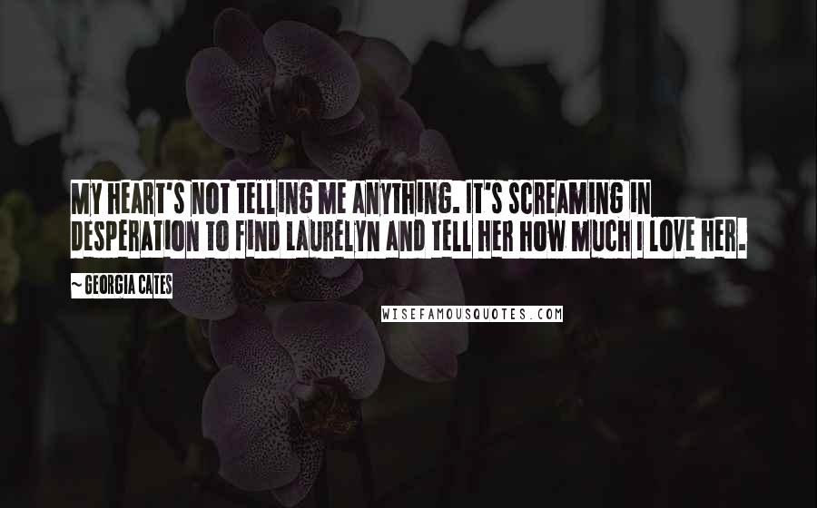 Georgia Cates Quotes: My heart's not telling me anything. It's screaming in desperation to find Laurelyn and tell her how much I love her.