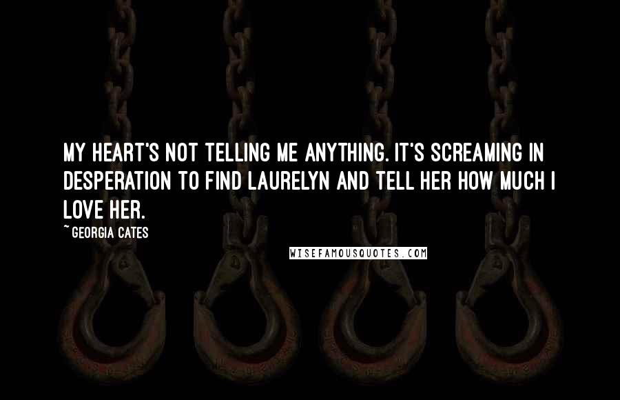 Georgia Cates Quotes: My heart's not telling me anything. It's screaming in desperation to find Laurelyn and tell her how much I love her.