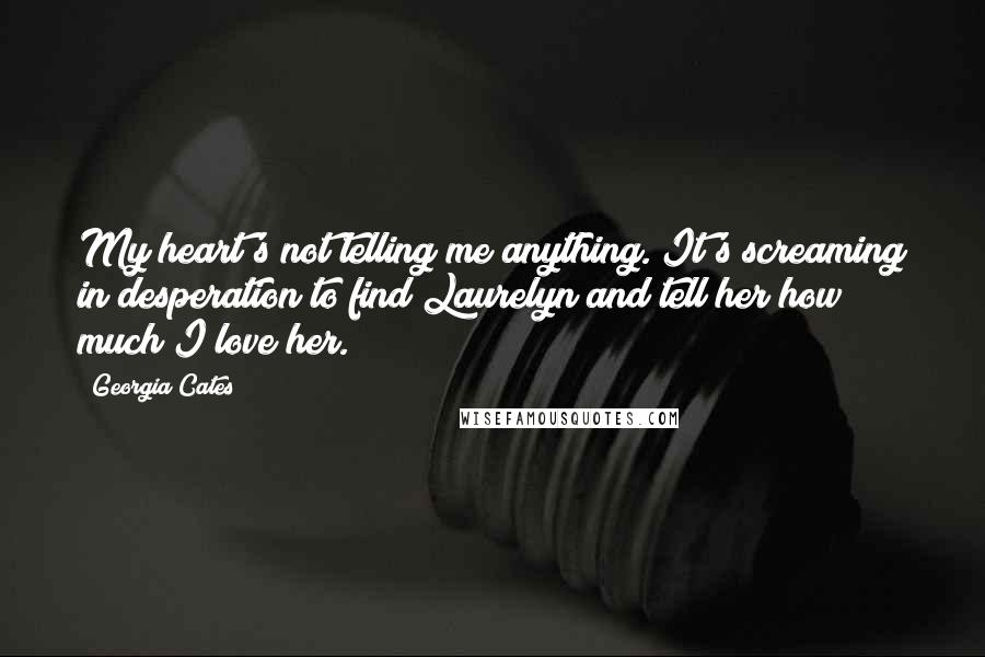 Georgia Cates Quotes: My heart's not telling me anything. It's screaming in desperation to find Laurelyn and tell her how much I love her.